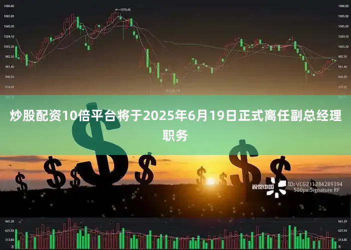 炒股配资10倍平台将于2025年6月19日正式离任副总经理职务