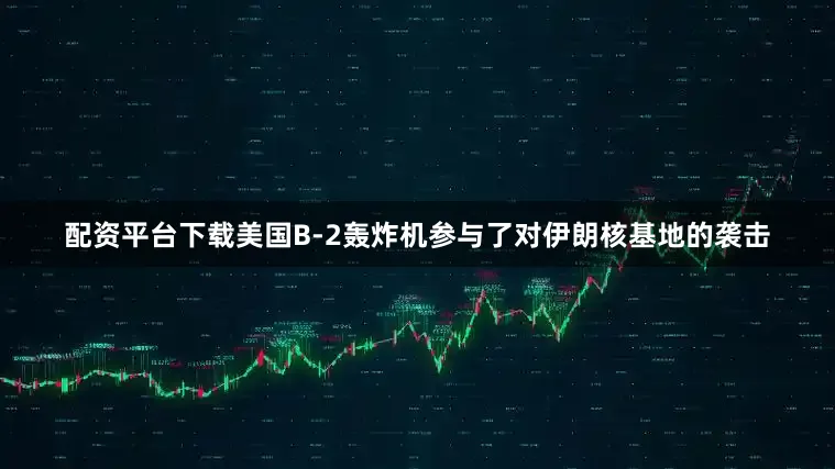 配资平台下载美国B-2轰炸机参与了对伊朗核基地的袭击
