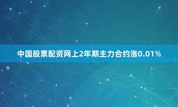 中国股票配资网上2年期主力合约涨0.01%