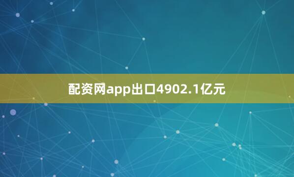 配资网app出口4902.1亿元