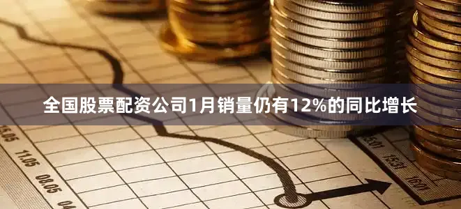 全国股票配资公司1月销量仍有12%的同比增长