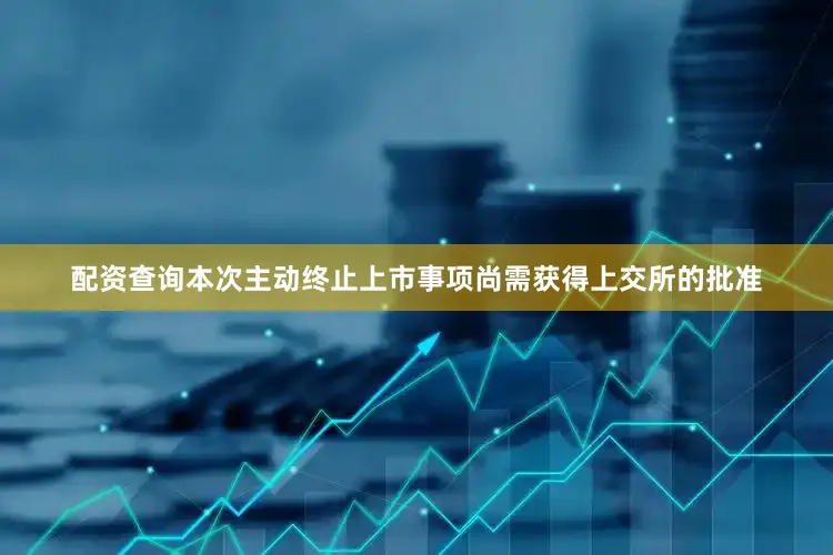 配资查询本次主动终止上市事项尚需获得上交所的批准