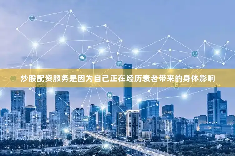 炒股配资服务是因为自己正在经历衰老带来的身体影响