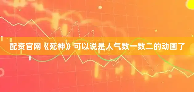 配资官网《死神》可以说是人气数一数二的动画了