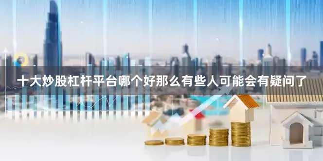 十大炒股杠杆平台哪个好那么有些人可能会有疑问了