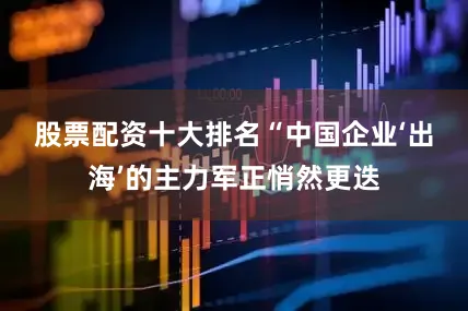 股票配资十大排名　　“中国企业‘出海’的主力军正悄然更迭