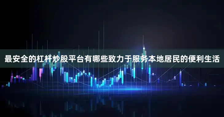 最安全的杠杆炒股平台有哪些致力于服务本地居民的便利生活