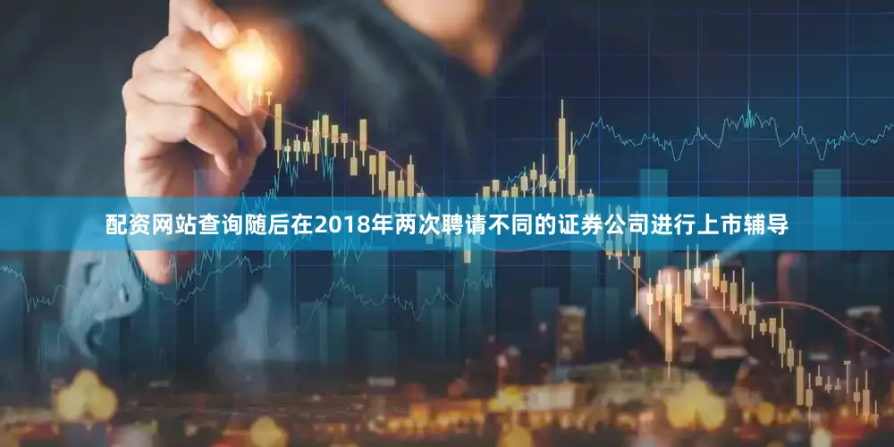 配资网站查询随后在2018年两次聘请不同的证券公司进行上市辅导