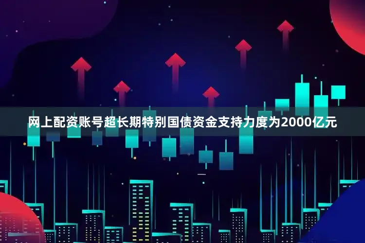 网上配资账号超长期特别国债资金支持力度为2000亿元