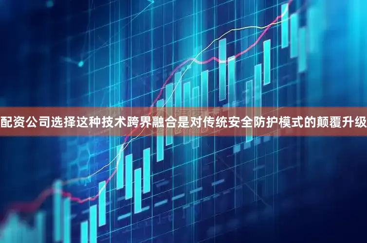 配资公司选择这种技术跨界融合是对传统安全防护模式的颠覆升级