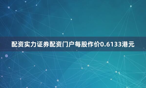 配资实力证券配资门户每股作价0.6133港元