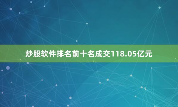 炒股软件排名前十名成交118.05亿元