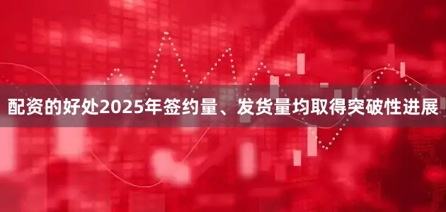 配资的好处2025年签约量、发货量均取得突破性进展