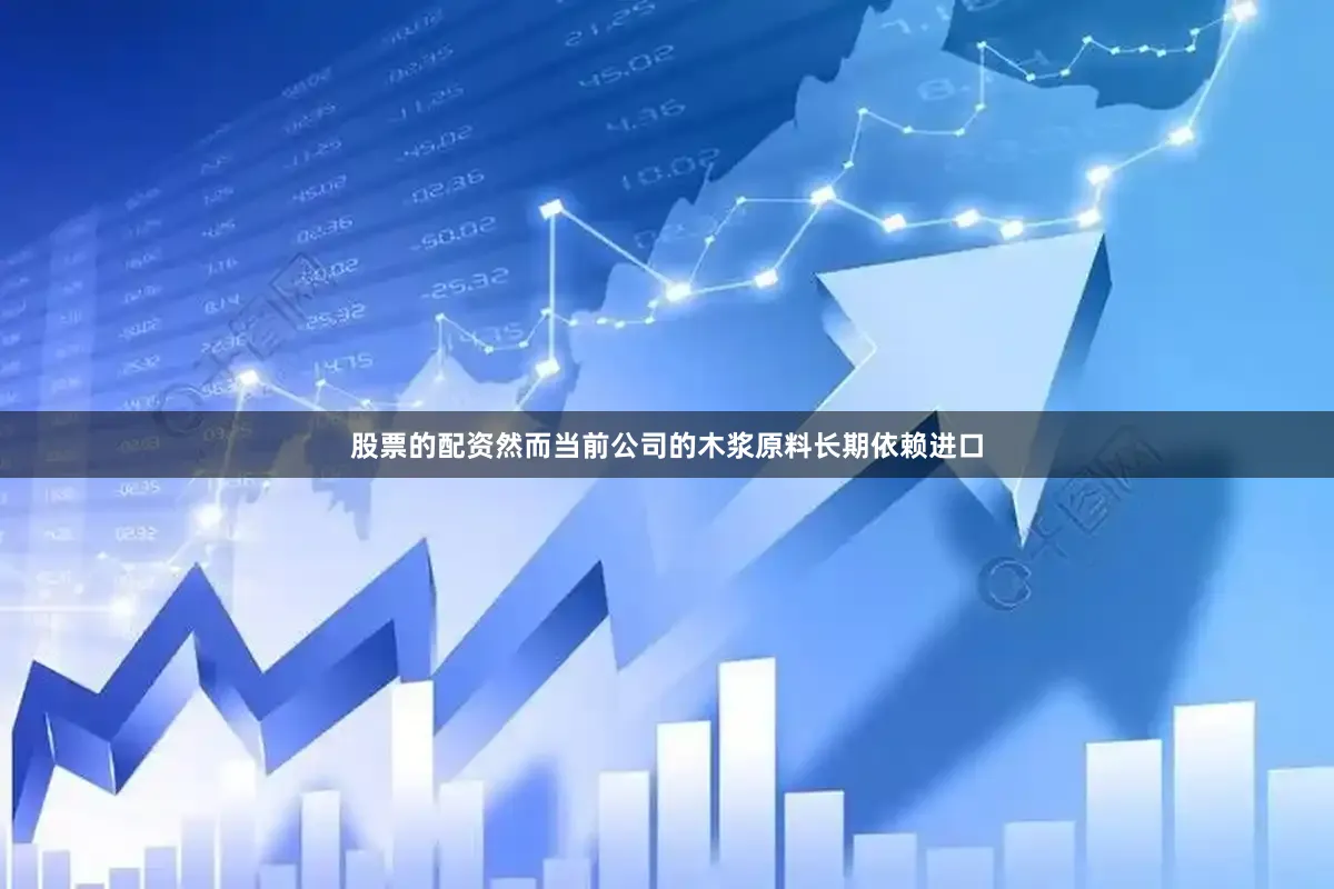 股票的配资然而当前公司的木浆原料长期依赖进口