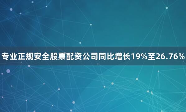 专业正规安全股票配资公司同比增长19%至26.76%