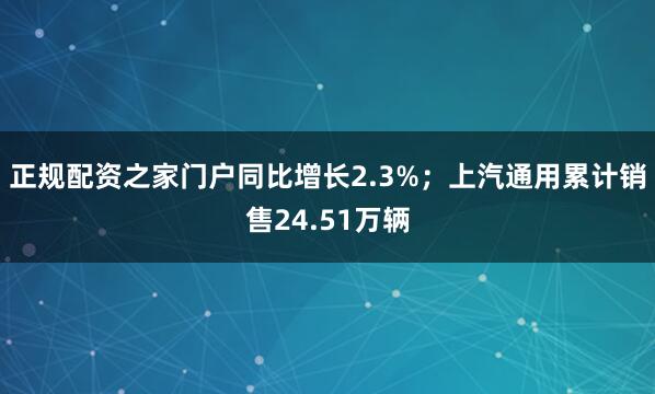 正规配资之家门户同比增长2.3%；上汽通用累计销售24.51万辆