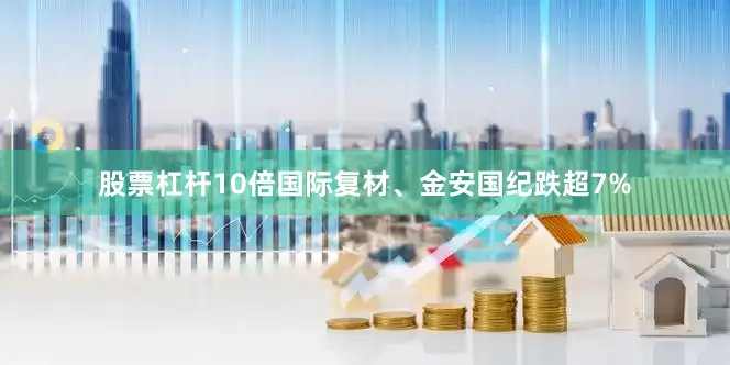 股票杠杆10倍国际复材、金安国纪跌超7%
