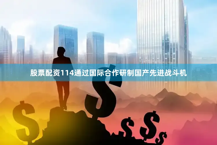 股票配资114通过国际合作研制国产先进战斗机
