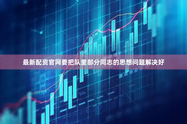最新配资官网要把队里部分同志的思想问题解决好