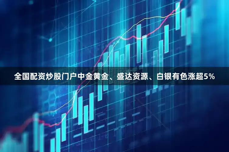 全国配资炒股门户中金黄金、盛达资源、白银有色涨超5%