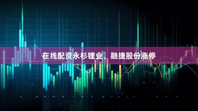 在线配资永杉锂业、融捷股份涨停