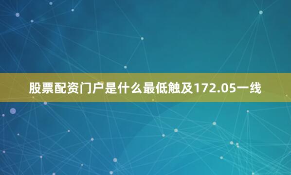 股票配资门户是什么最低触及172.05一线