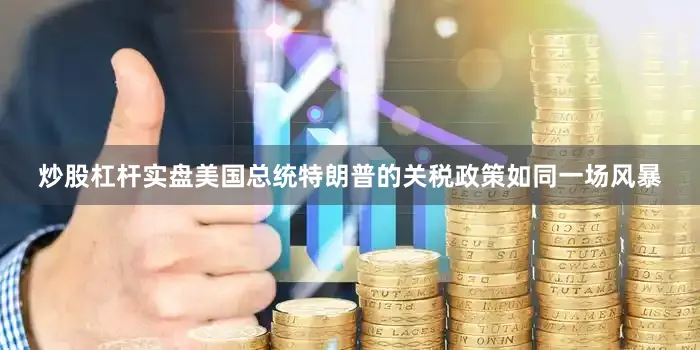 炒股杠杆实盘美国总统特朗普的关税政策如同一场风暴