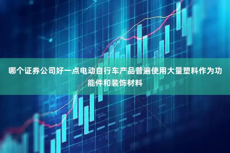 哪个证券公司好一点电动自行车产品普遍使用大量塑料作为功能件和装饰材料