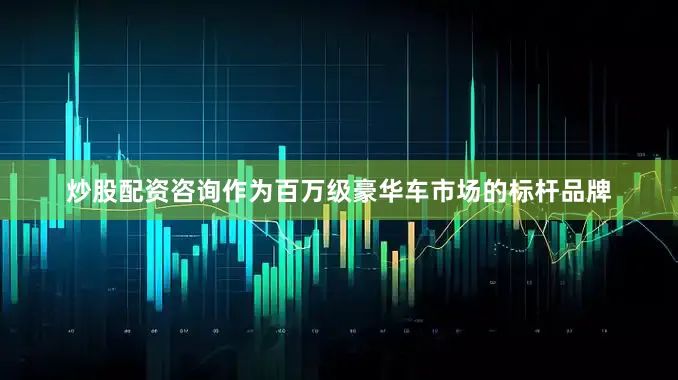 炒股配资咨询　　作为百万级豪华车市场的标杆品牌