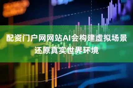 配资门户网网站AI会构建虚拟场景还原真实世界环境