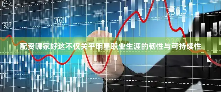 配资哪家好这不仅关乎明星职业生涯的韧性与可持续性