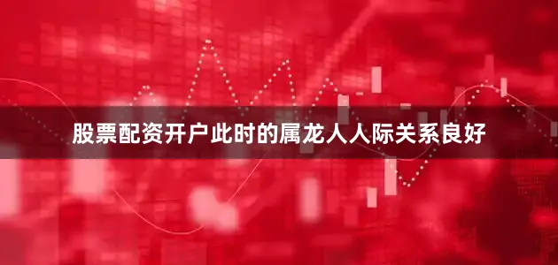 股票配资开户此时的属龙人人际关系良好