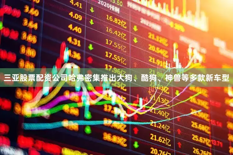 三亚股票配资公司哈弗密集推出大狗、酷狗、神兽等多款新车型