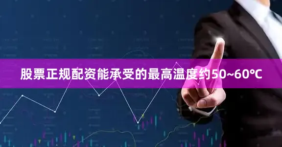 股票正规配资能承受的最高温度约50~60℃