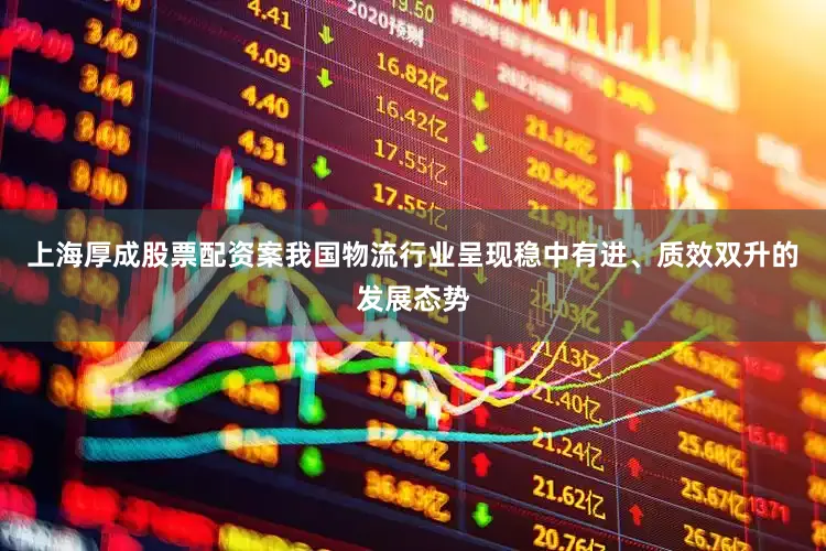 上海厚成股票配资案我国物流行业呈现稳中有进、质效双升的发展态势