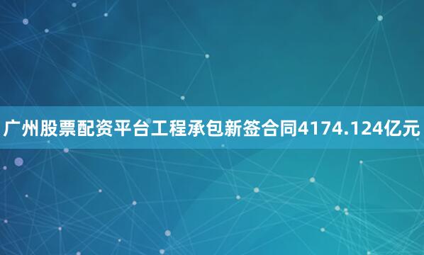 广州股票配资平台工程承包新签合同4174.124亿元