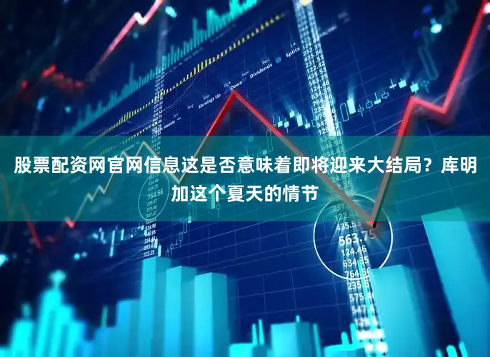 股票配资网官网信息这是否意味着即将迎来大结局？库明加这个夏天的情节