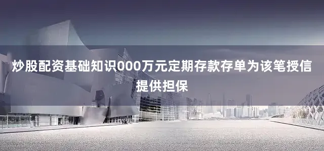炒股配资基础知识000万元定期存款存单为该笔授信提供担保