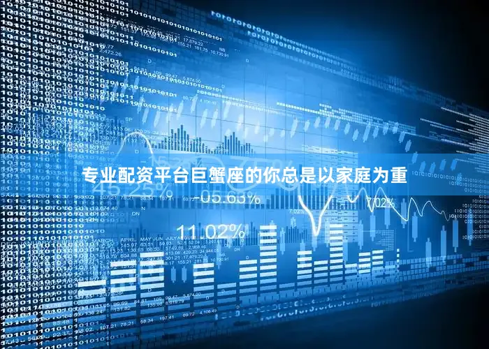 专业配资平台巨蟹座的你总是以家庭为重