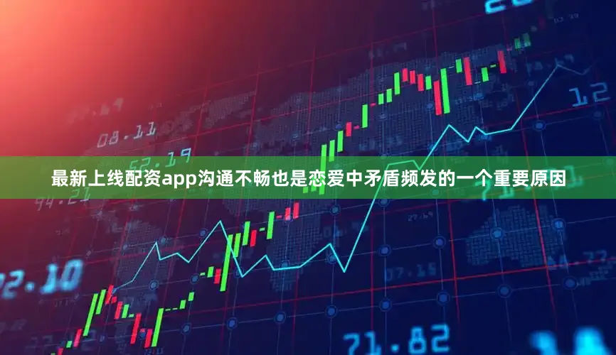 最新上线配资app沟通不畅也是恋爱中矛盾频发的一个重要原因