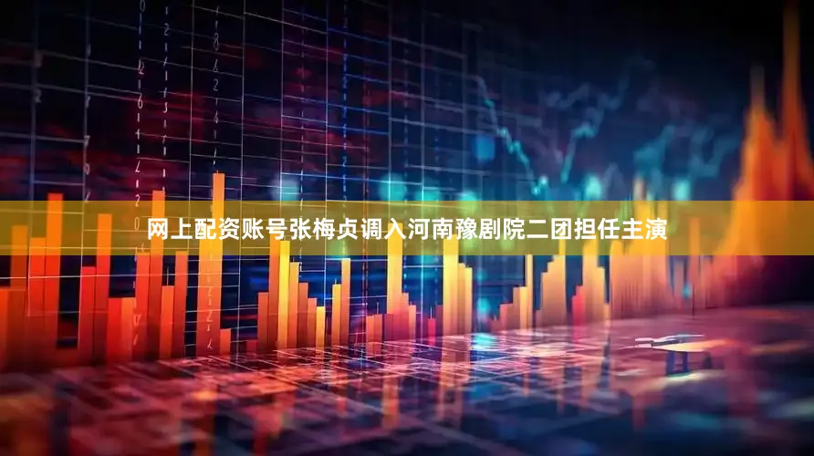 网上配资账号张梅贞调入河南豫剧院二团担任主演