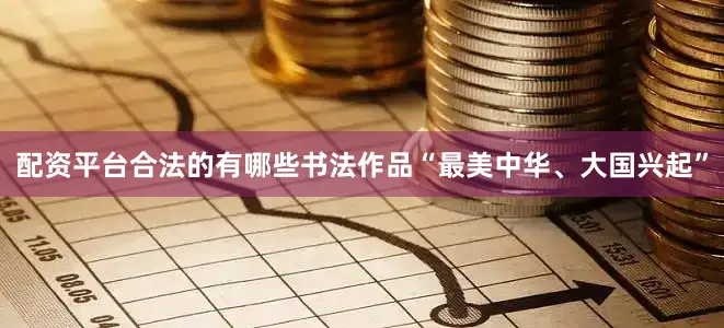 配资平台合法的有哪些书法作品“最美中华、大国兴起”