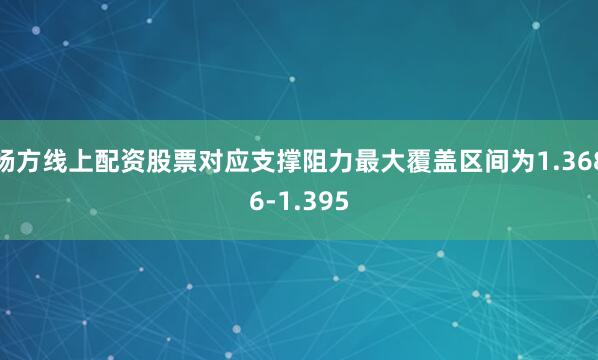 杨方线上配资股票对应支撑阻力最大覆盖区间为1.3686-1.395