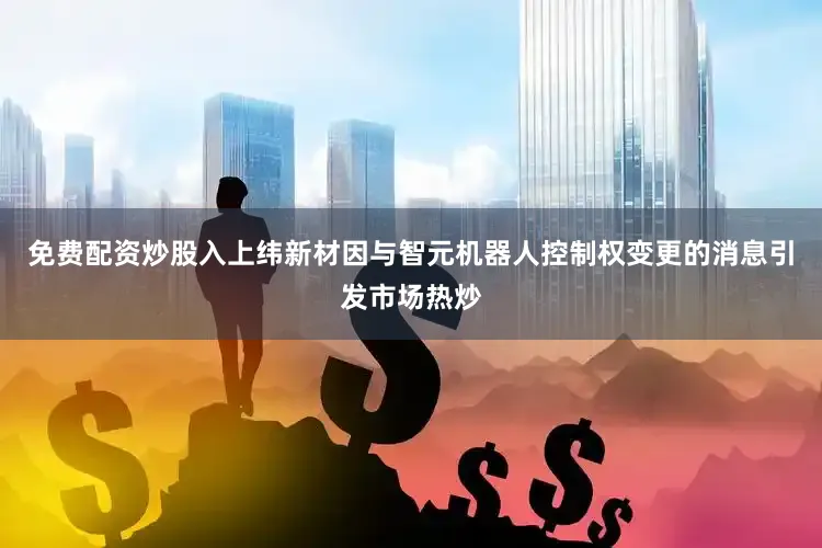 免费配资炒股入上纬新材因与智元机器人控制权变更的消息引发市场热炒