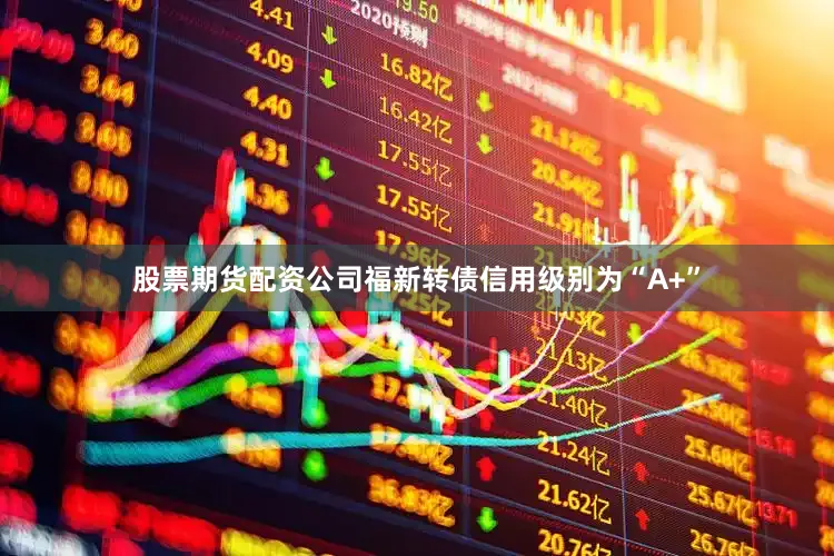 股票期货配资公司福新转债信用级别为“A+”
