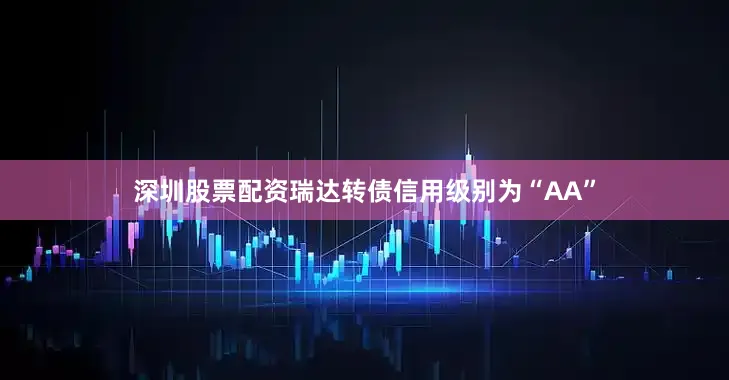 深圳股票配资瑞达转债信用级别为“AA”
