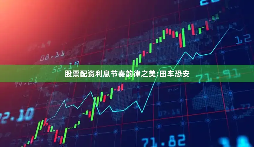 股票配资利息节奏韵律之美:田车恐安