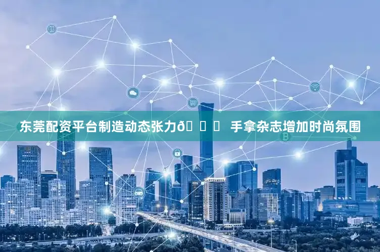 东莞配资平台制造动态张力💃 手拿杂志增加时尚氛围