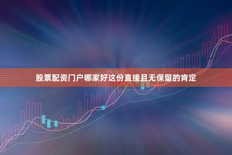 股票配资门户哪家好这份直接且无保留的肯定