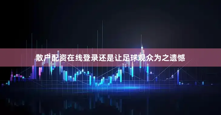 散户配资在线登录还是让足球观众为之遗憾